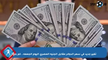 تغير جديد في سعر الدولار مقابل الجنيه المصري اليوم الجمعة.. كم بلغ؟